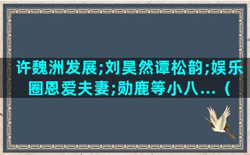 许魏洲发展;刘昊然谭松韵;娱乐圈恩爱夫妻;勋鹿等小八...（魏大勋谭松韵公开恋情 新闻）